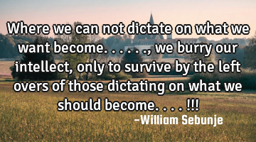 Where we can not dictate on what we want become......, we burry  our intellect , only to  survive