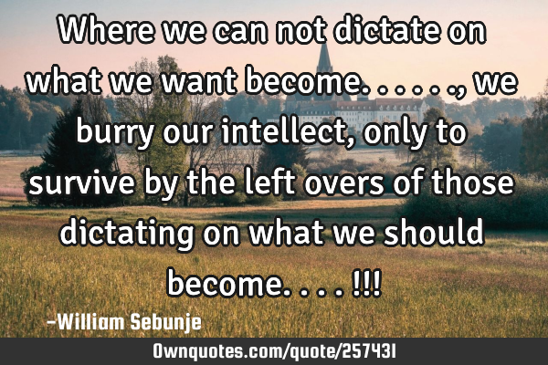 Where we can not dictate on what we want become......, we burry our intellect , only to survive