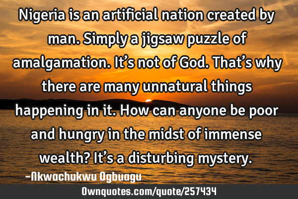 Nigeria is an artificial nation created by man. Simply a jigsaw puzzle of amalgamation. It’s not