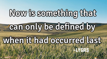 Now is something that can only be defined by when it had occurred last