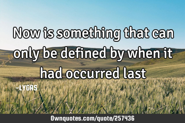 Now is something that can only be defined by when it had occurred