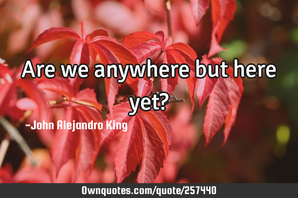 Are we anywhere but here yet?