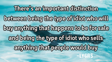 There’s an important distinction between being the type of idiot who will buy anything that