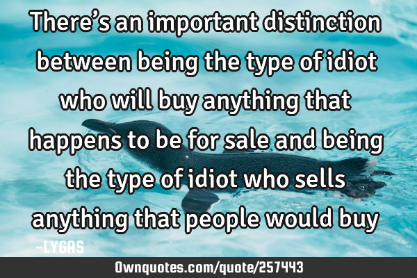 There’s an important distinction between being the type of idiot who will buy anything that