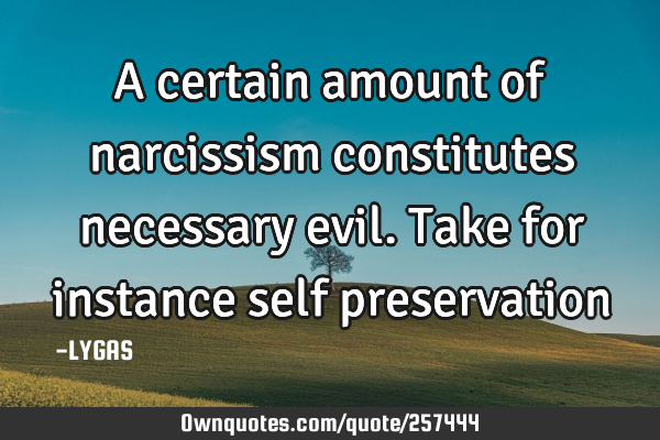 A certain amount of narcissism constitutes necessary evil. Take for instance self