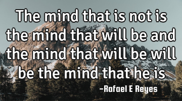 The mind that is not is the mind that will be and the mind that will be will be the mind that he is
