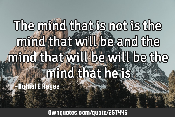 The mind that is not is the mind that will be and the mind that will be will be the mind that he