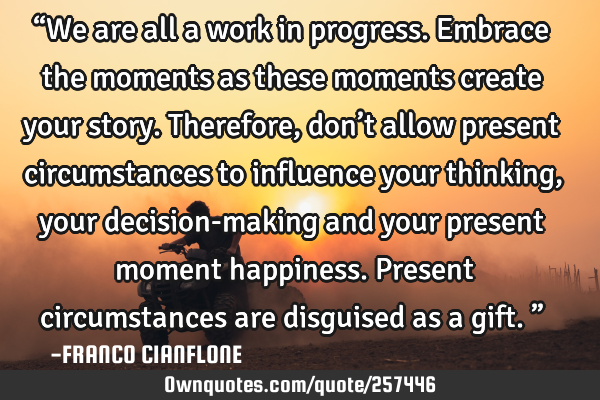 “We are all a work in progress. Embrace the moments as these moments create your story. Therefore,