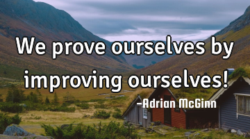 We prove ourselves by improving ourselves!
