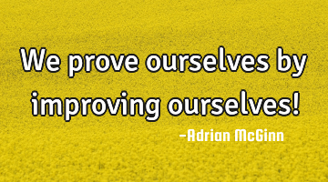 We prove ourselves by improving ourselves!