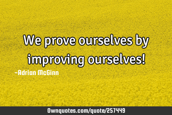 We prove ourselves by improving ourselves!