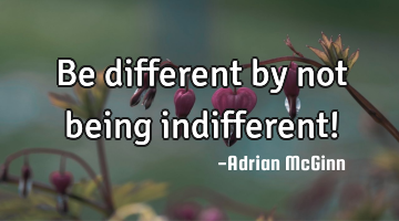 Be different by not being indifferent!