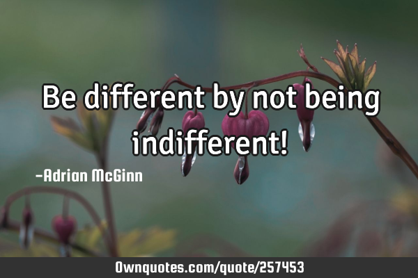 Be different by not being indifferent!