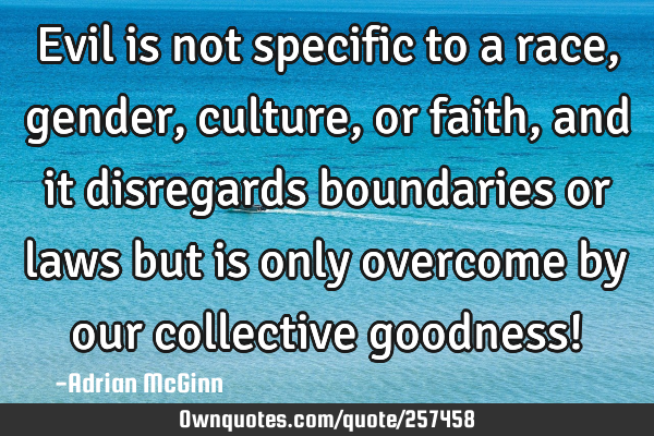 Evil is not specific to a race, gender, culture, or faith, and it disregards boundaries or laws but
