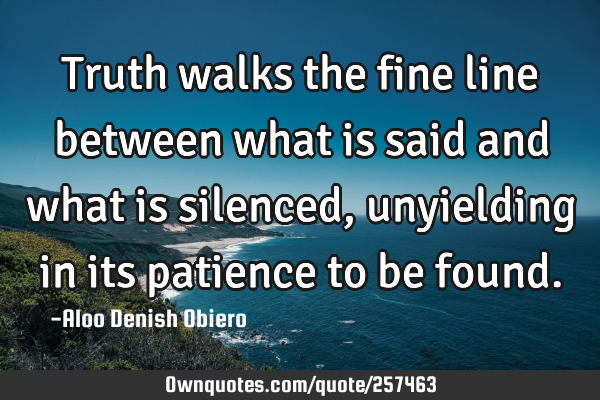 Truth walks the fine line between what is said and what is silenced, unyielding in its patience to
