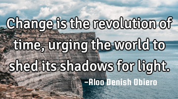 Change is the revolution of time, urging the world to shed its shadows for light.