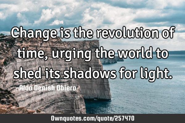 Change is the revolution of time, urging the world to shed its shadows for