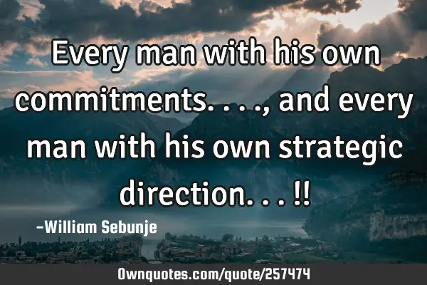 Every man with his own commitments...., and every man with his own strategic direction...!!