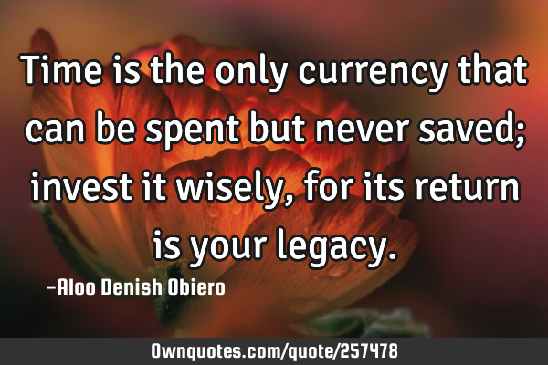 Time is the only currency that can be spent but never saved; invest it wisely, for its return is