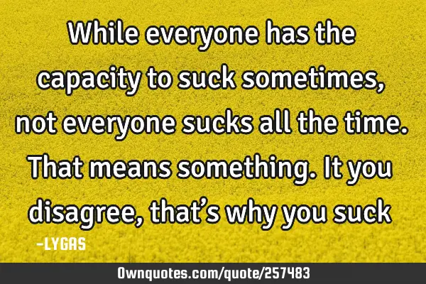 While everyone has the capacity to suck sometimes, not everyone sucks all the time. That means