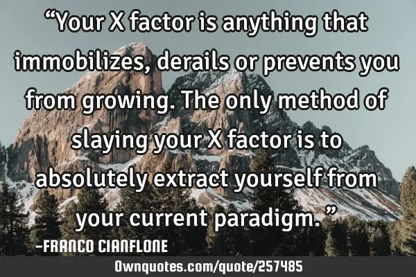 “Your X factor is anything that immobilizes, derails or prevents you from growing. The only