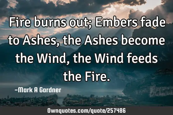 Fire burns out; Embers fade to Ashes, the Ashes become the Wind, the Wind feeds the F