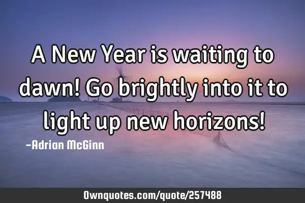 A New Year is waiting to dawn!  Go brightly into it to light up new horizons!