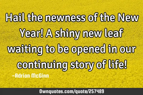 Hail the newness of the New Year! A shiny new leaf waiting to be opened in our continuing story of