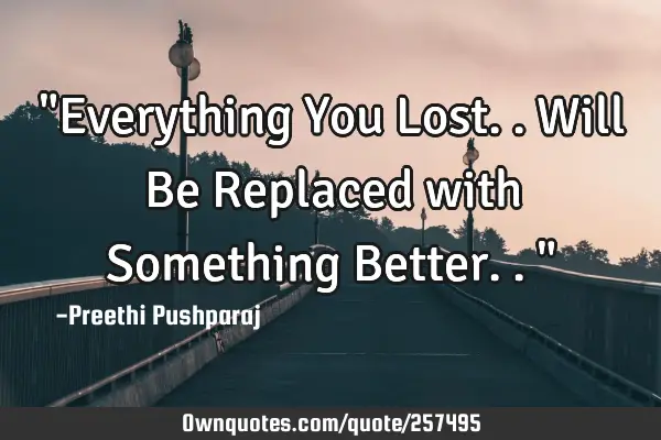 "Everything You Lost.. Will Be Replaced with Something Better.. "