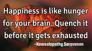 Happiness is like hunger for your brain.Quench it before it gets exhausted
