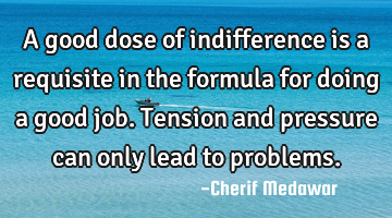 A good dose of indifference is a requisite in the formula for doing a good job. Tension and