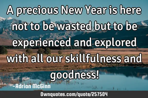 A precious New Year is here not to be wasted but to be experienced and explored with all our