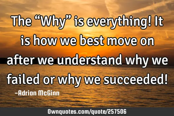 The “Why” is everything! It is how we best move on after we understand why we failed or why we