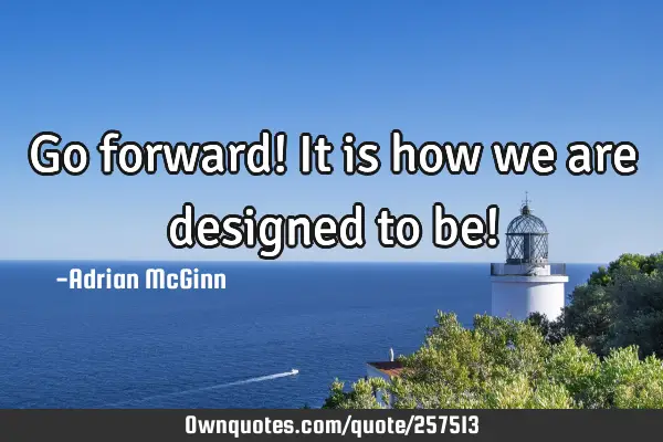 Go forward! It is how we are designed to be!