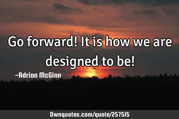 Go forward! It is how we are designed to be!