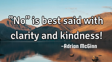 ”No” is best said with clarity and kindness!