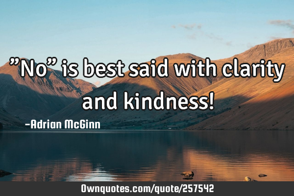 ”No” is best said with clarity and kindness!