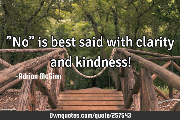 ”No” is best said with clarity and kindness!