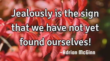 Jealously is the sign that we have not yet found ourselves!
