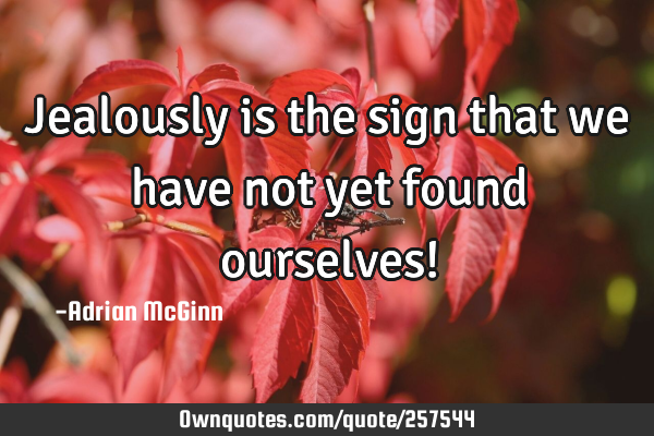 Jealously is the sign that we have not yet found ourselves!
