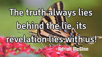 The truth always lies behind the lie, its revelation lies with us!