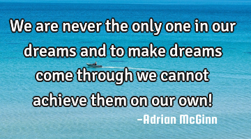 We are never the only one in our dreams and to make dreams come through we cannot achieve them on