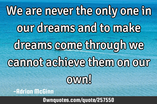 We are never the only one in our dreams and to make dreams come through we cannot achieve them on