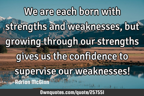 We are each born with strengths and weaknesses, but growing through our strengths gives us the