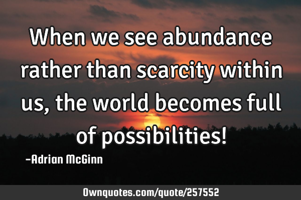 When we see abundance rather than scarcity within us, the world becomes full of possibilities!