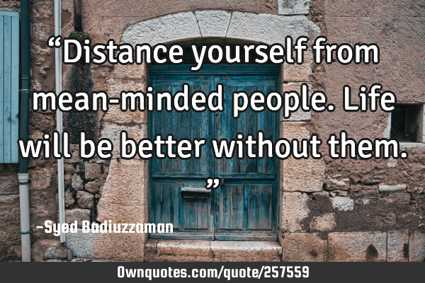 “Distance yourself from mean-minded people. Life will be better without them.”