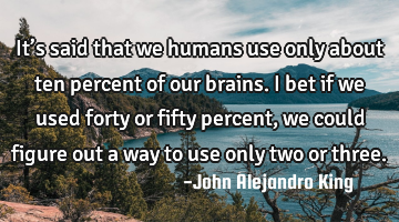 It’s said that we humans use only about ten percent of our brains. I bet if we used forty or
