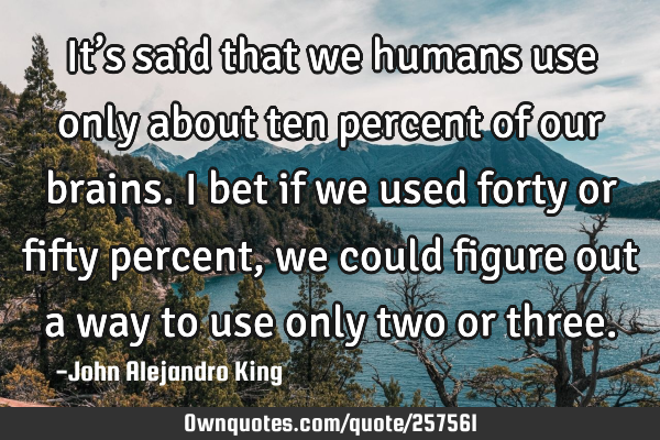 It’s said that we humans use only about ten percent of our brains. I bet if we used forty or