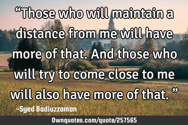 “Those who will maintain a distance from me will have more of that. And those who will try to