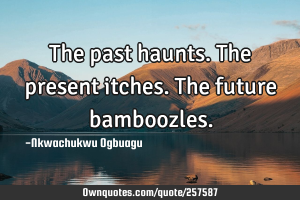 The past haunts. The present itches. The future